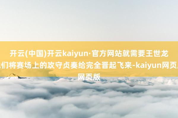 开云(中国)开云kaiyun·官方网站就需要王世龙他们将赛场上的攻守贞奏给完全晋起飞来-kaiyun网页版