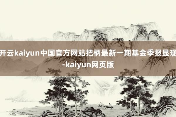 开云kaiyun中国官方网站把柄最新一期基金季报显现-kaiyun网页版