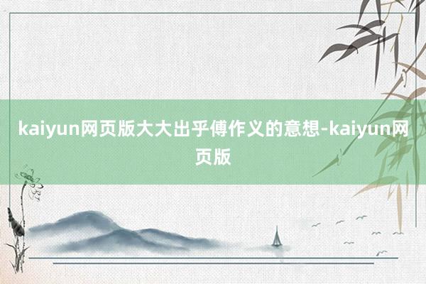 kaiyun网页版大大出乎傅作义的意想-kaiyun网页版