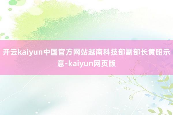 开云kaiyun中国官方网站　　越南科技部副部长黄昭示意-kaiyun网页版