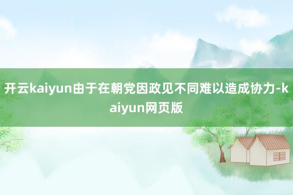 开云kaiyun由于在朝党因政见不同难以造成协力-kaiyun网页版