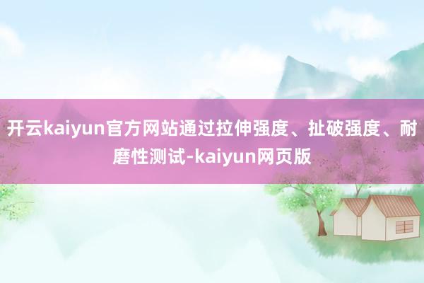 开云kaiyun官方网站通过拉伸强度、扯破强度、耐磨性测试-kaiyun网页版