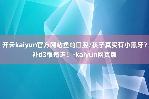 开云kaiyun官方网站鱼帕口腔/孩子真实有小黑牙？补d3很蹙迫！-kaiyun网页版