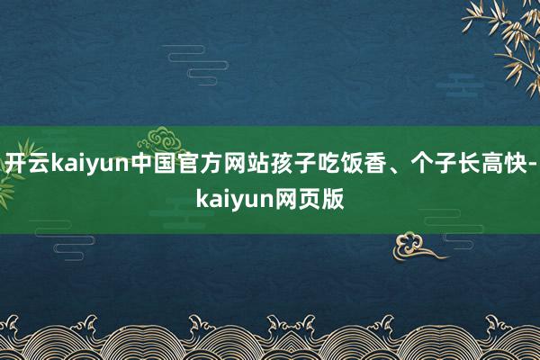 开云kaiyun中国官方网站孩子吃饭香、个子长高快-kaiyun网页版