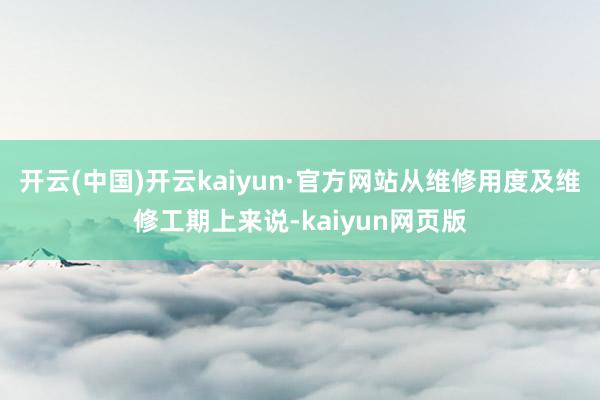 开云(中国)开云kaiyun·官方网站从维修用度及维修工期上来说-kaiyun网页版