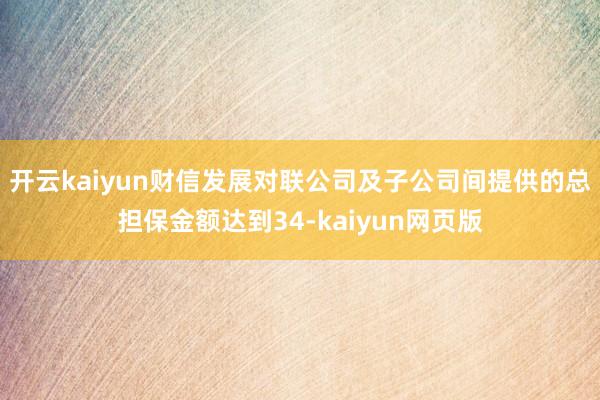 开云kaiyun财信发展对联公司及子公司间提供的总担保金额达到34-kaiyun网页版