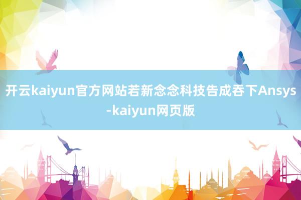 开云kaiyun官方网站若新念念科技告成吞下Ansys-kaiyun网页版