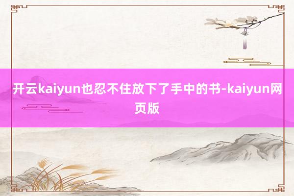 开云kaiyun也忍不住放下了手中的书-kaiyun网页版