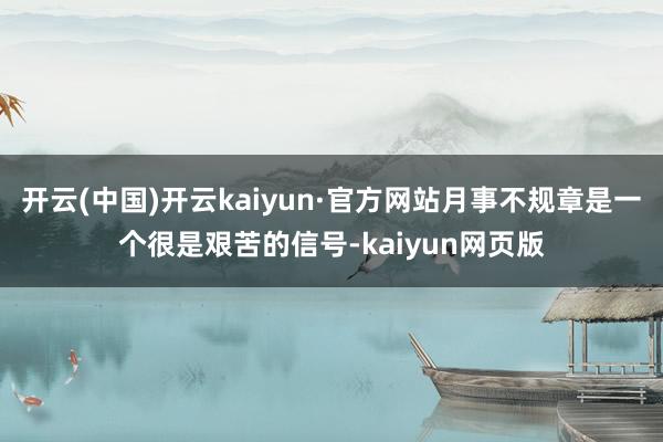 开云(中国)开云kaiyun·官方网站月事不规章是一个很是艰苦的信号-kaiyun网页版