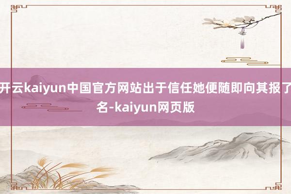 开云kaiyun中国官方网站出于信任她便随即向其报了名-kaiyun网页版