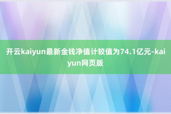 开云kaiyun最新金钱净值计较值为74.1亿元-kaiyun网页版