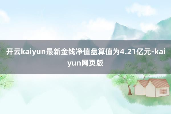 开云kaiyun最新金钱净值盘算值为4.21亿元-kaiyun网页版