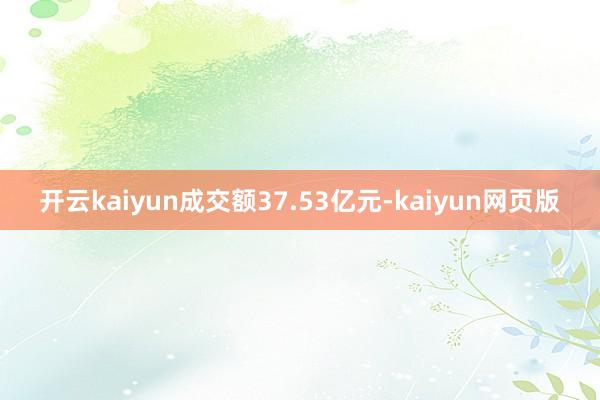 开云kaiyun成交额37.53亿元-kaiyun网页版