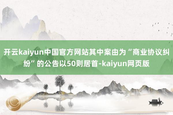 开云kaiyun中国官方网站其中案由为“商业协议纠纷”的公告以50则居首-kaiyun网页版