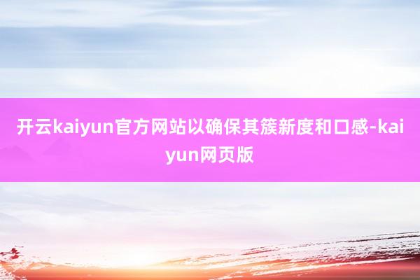 开云kaiyun官方网站以确保其簇新度和口感-kaiyun网页版