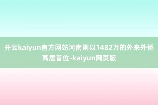 开云kaiyun官方网站河南则以1482万的外来外侨高居首位-kaiyun网页版