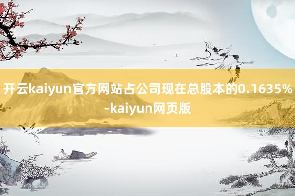 开云kaiyun官方网站占公司现在总股本的0.1635%-kaiyun网页版