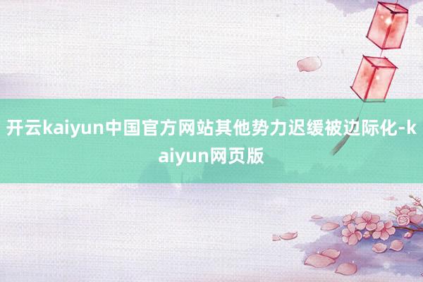 开云kaiyun中国官方网站其他势力迟缓被边际化-kaiyun网页版