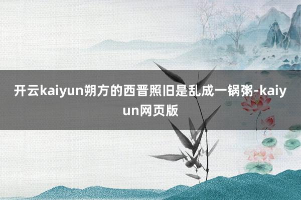 开云kaiyun朔方的西晋照旧是乱成一锅粥-kaiyun网页版