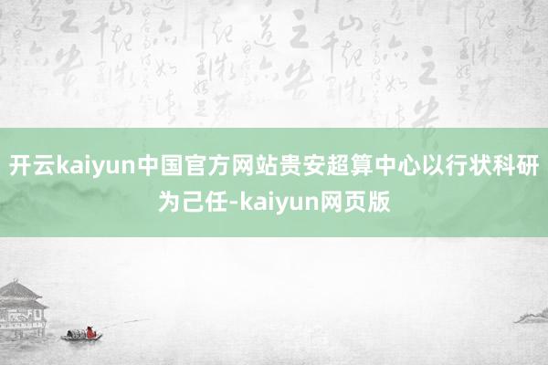 开云kaiyun中国官方网站贵安超算中心以行状科研为己任-kaiyun网页版