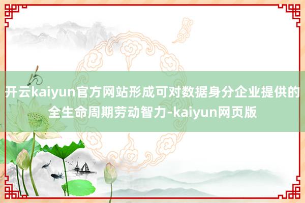 开云kaiyun官方网站形成可对数据身分企业提供的全生命周期劳动智力-kaiyun网页版