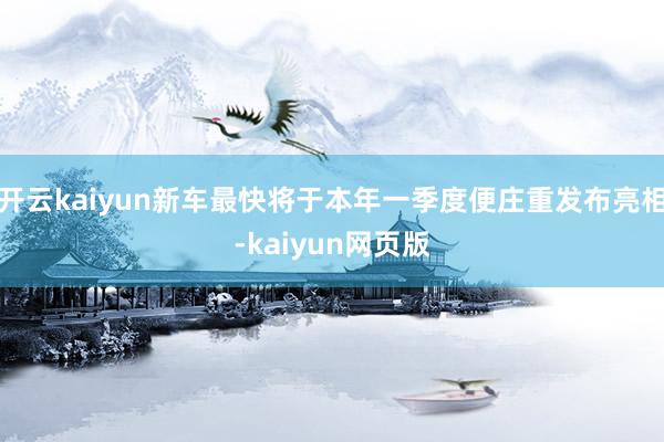 开云kaiyun新车最快将于本年一季度便庄重发布亮相-kaiyun网页版