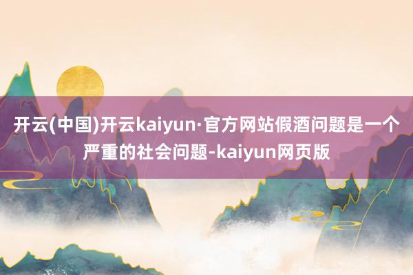 开云(中国)开云kaiyun·官方网站假酒问题是一个严重的社会问题-kaiyun网页版