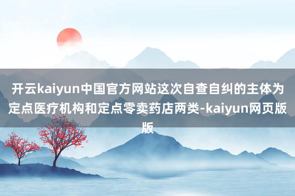 开云kaiyun中国官方网站这次自查自纠的主体为定点医疗机构和定点零卖药店两类-kaiyun网页版