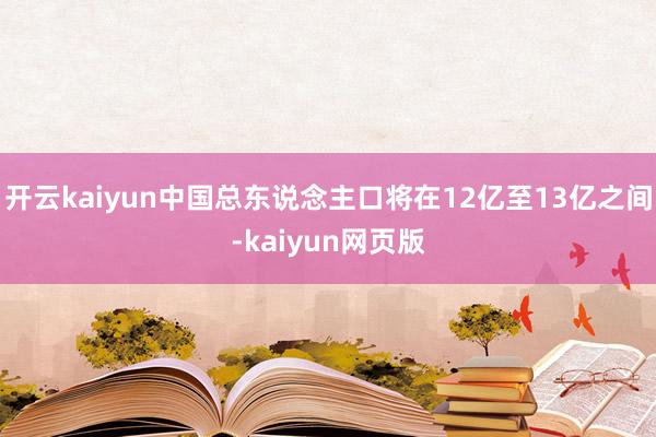 开云kaiyun中国总东说念主口将在12亿至13亿之间-kaiyun网页版