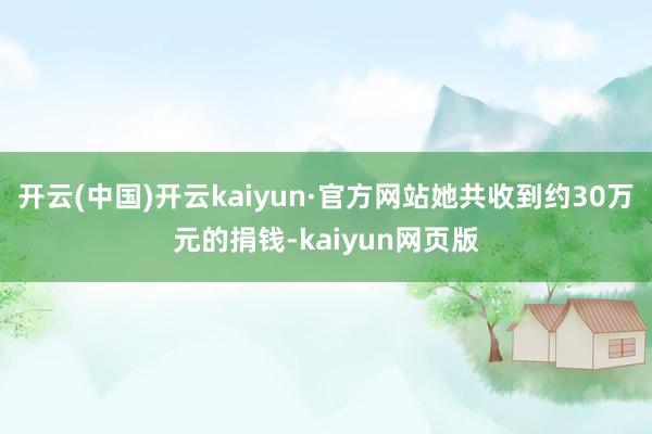 开云(中国)开云kaiyun·官方网站她共收到约30万元的捐钱-kaiyun网页版