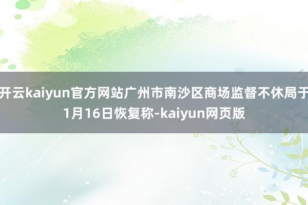 开云kaiyun官方网站广州市南沙区商场监督不休局于1月16日恢复称-kaiyun网页版