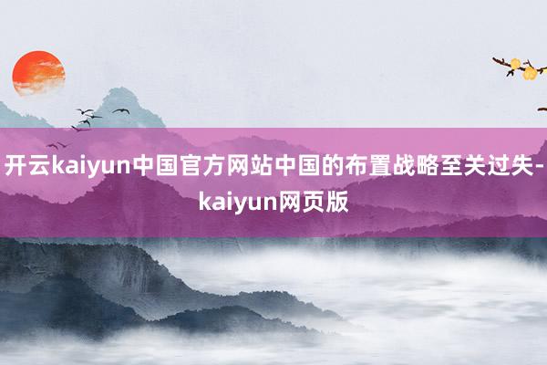 开云kaiyun中国官方网站中国的布置战略至关过失-kaiyun网页版