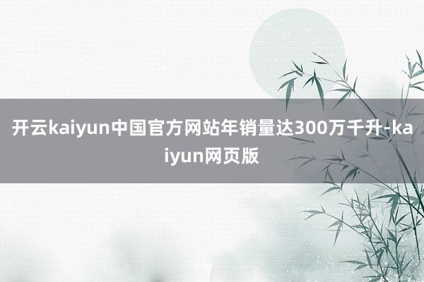 开云kaiyun中国官方网站年销量达300万千升-kaiyun网页版