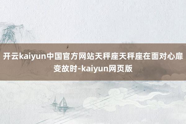 开云kaiyun中国官方网站天秤座天秤座在面对心扉变故时-kaiyun网页版