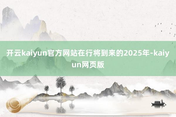 开云kaiyun官方网站在行将到来的2025年-kaiyun网页版