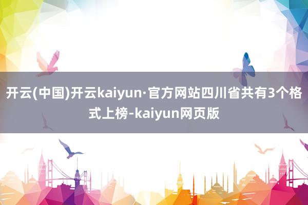 开云(中国)开云kaiyun·官方网站四川省共有3个格式上榜-kaiyun网页版