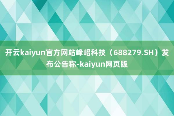 开云kaiyun官方网站峰岹科技（688279.SH）发布公告称-kaiyun网页版