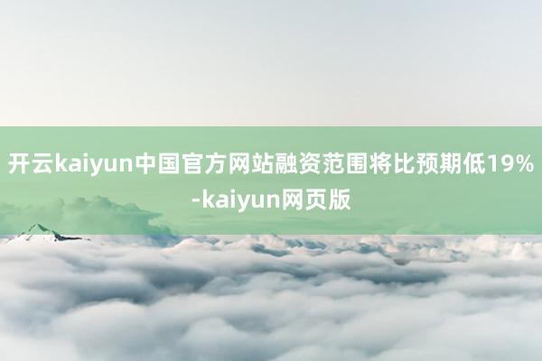 开云kaiyun中国官方网站融资范围将比预期低19%-kaiyun网页版