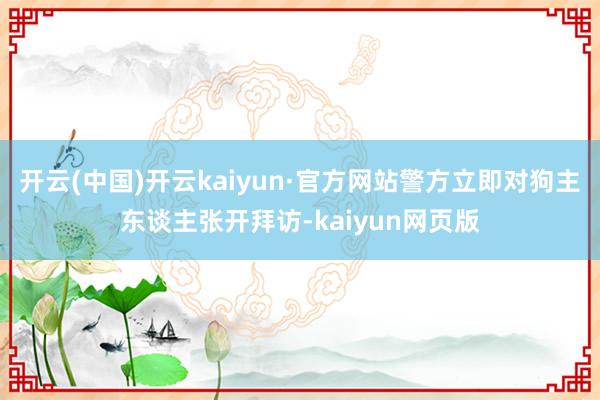 开云(中国)开云kaiyun·官方网站警方立即对狗主东谈主张开拜访-kaiyun网页版