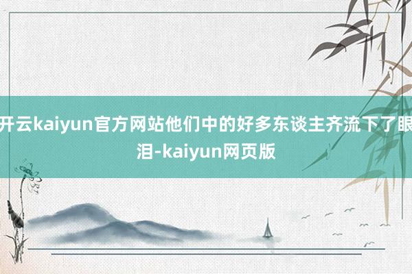 开云kaiyun官方网站他们中的好多东谈主齐流下了眼泪-kaiyun网页版