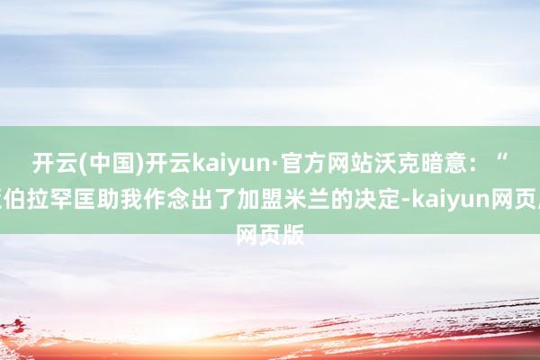 开云(中国)开云kaiyun·官方网站沃克暗意：“亚伯拉罕匡助我作念出了加盟米兰的决定-kaiyun网页版