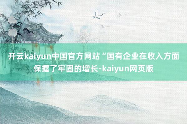 开云kaiyun中国官方网站　　“国有企业在收入方面保握了牢固的增长-kaiyun网页版