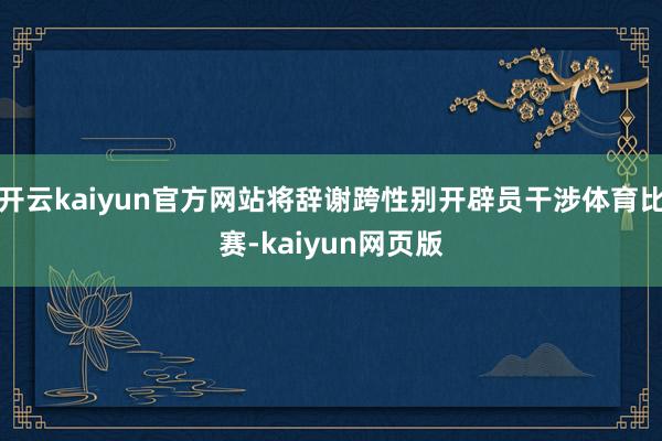 开云kaiyun官方网站将辞谢跨性别开辟员干涉体育比赛-kaiyun网页版