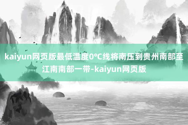 kaiyun网页版最低温度0℃线将南压到贵州南部至江南南部一带-kaiyun网页版