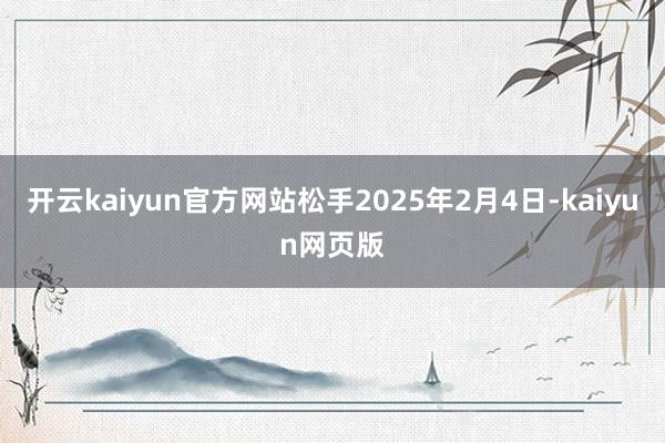 开云kaiyun官方网站松手2025年2月4日-kaiyun网页版