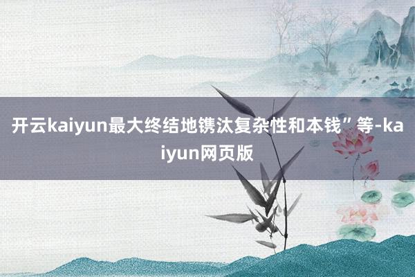 开云kaiyun最大终结地镌汰复杂性和本钱”等-kaiyun网页版