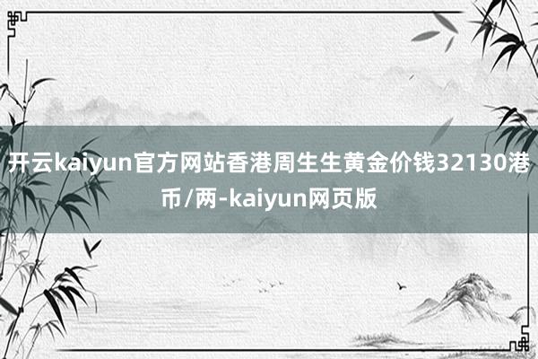 开云kaiyun官方网站香港周生生黄金价钱32130港币/两-kaiyun网页版