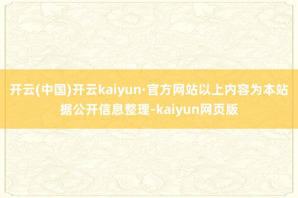 开云(中国)开云kaiyun·官方网站以上内容为本站据公开信息整理-kaiyun网页版