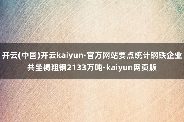 开云(中国)开云kaiyun·官方网站要点统计钢铁企业共坐褥粗钢2133万吨-kaiyun网页版