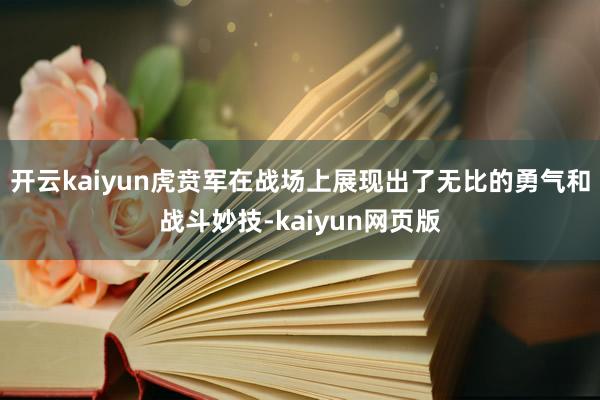 开云kaiyun虎贲军在战场上展现出了无比的勇气和战斗妙技-kaiyun网页版